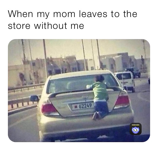 When my mom leaves to the store without me