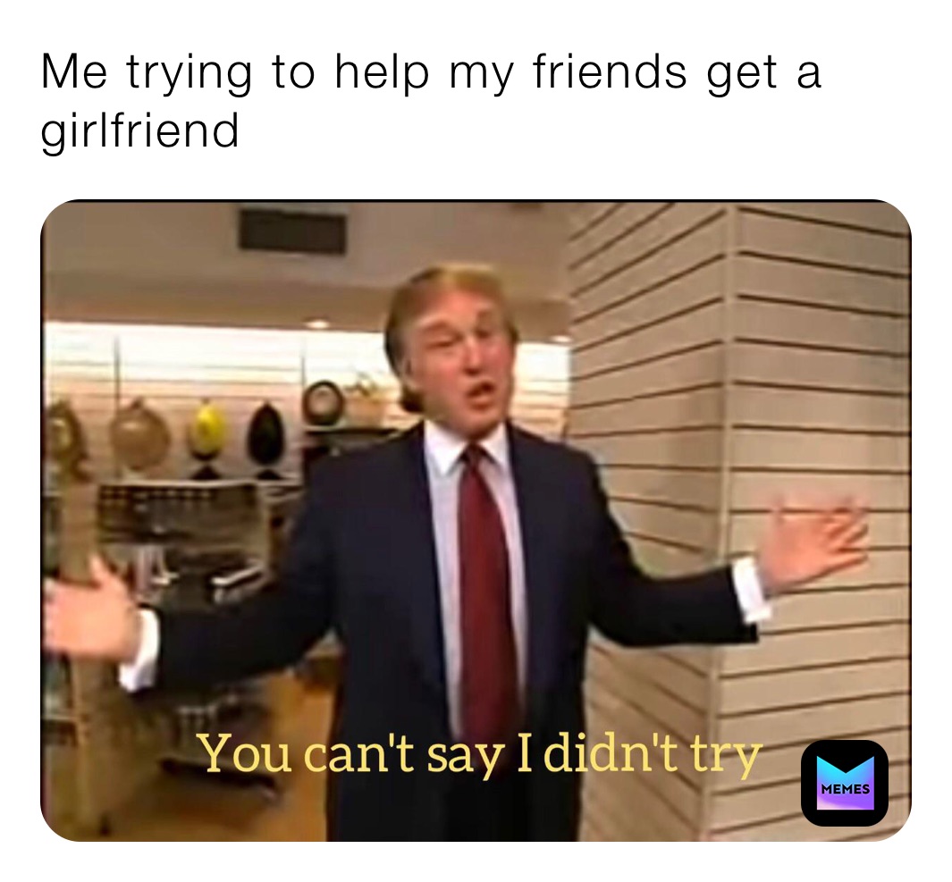 Me trying to help my friends get a girlfriend 