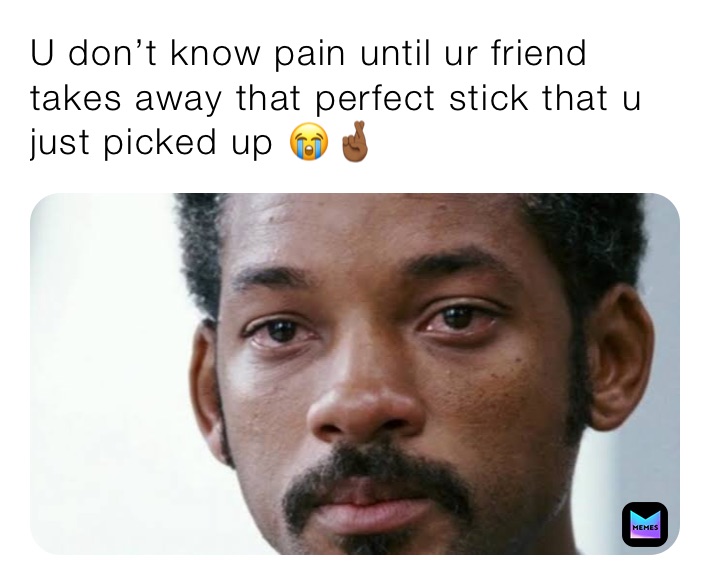 U don’t know pain until ur friend takes away that perfect stick that u just picked up 😭🤞🏾