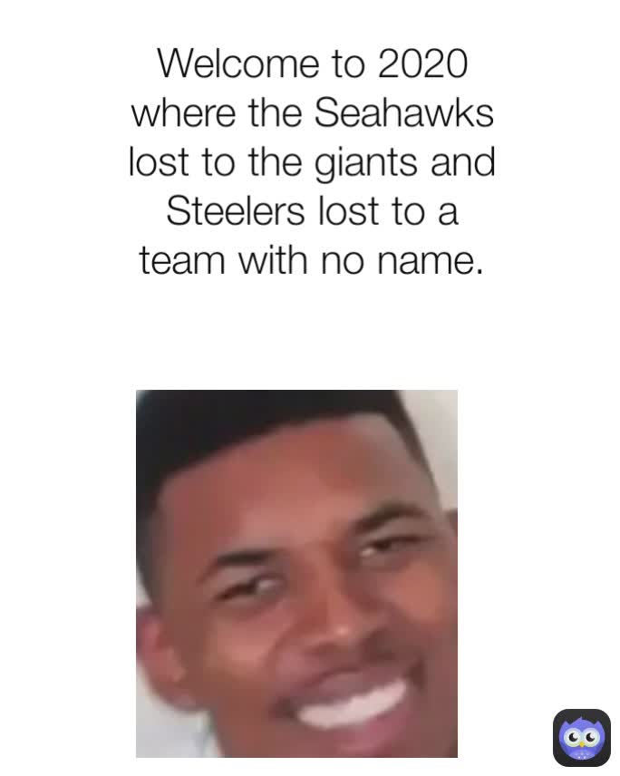 Welcome to 2020 where the Seahawks lost to the giants and Steelers lost to a team with no name.