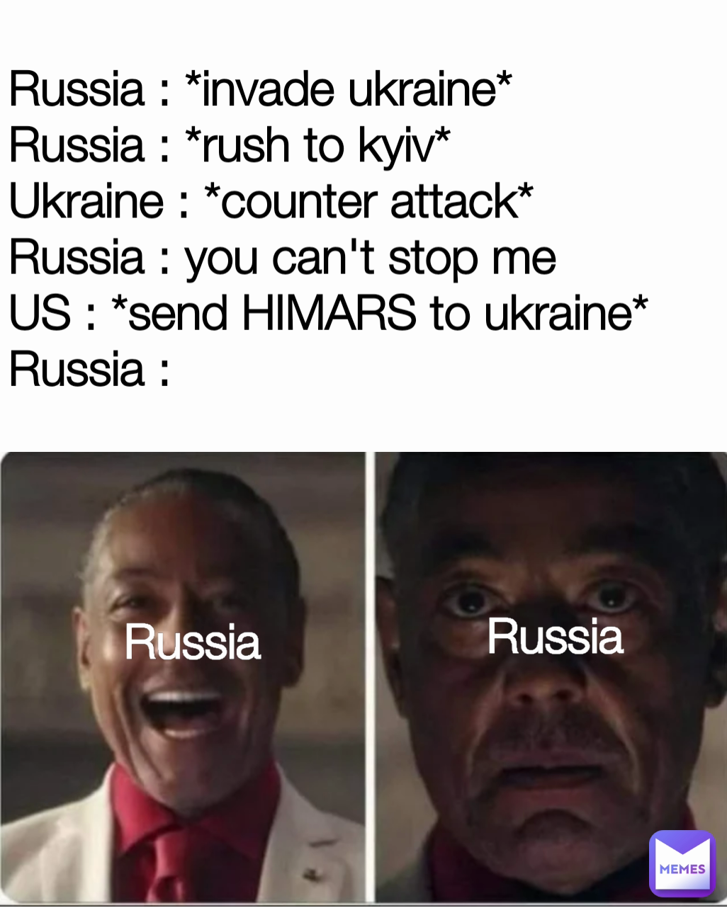 Russia Russia Russia : *invade ukraine*
Russia : *rush to kyiv*
Ukraine : *counter attack*
Russia : you can't stop me
US : *send HIMARS to ukraine*
Russia :
