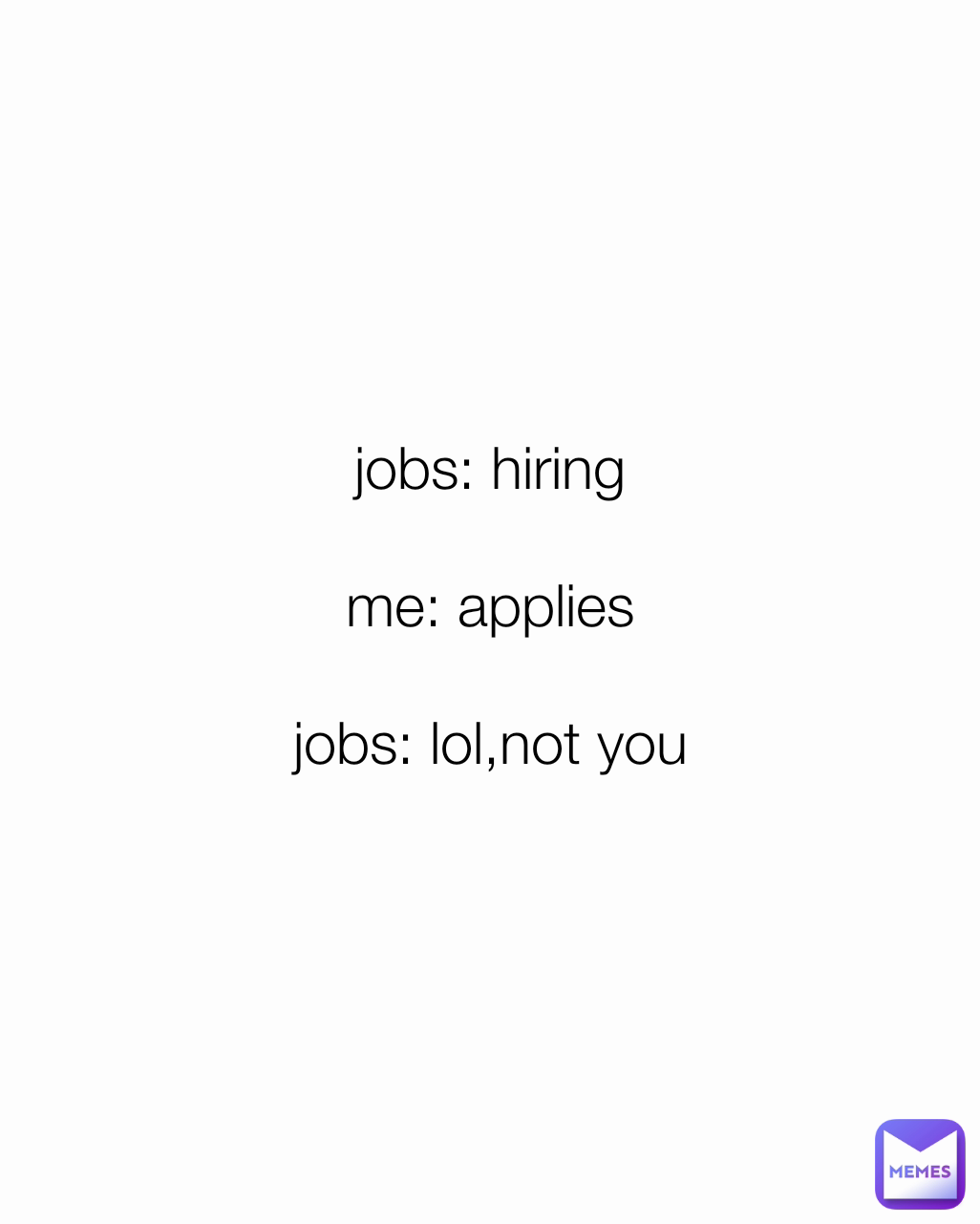 jobs: hiring

me: applies

jobs: lol,not you