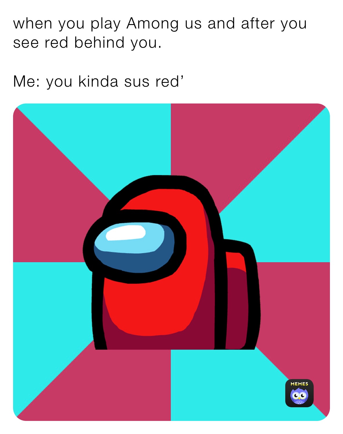 when you play Among us and after you see red behind you.

Me: you kinda sus red’