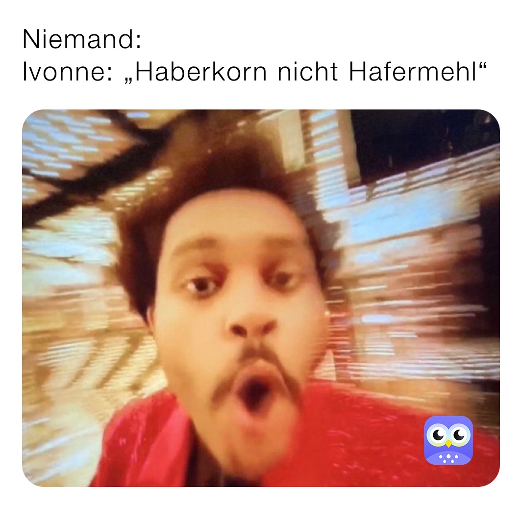 Niemand:
Ivonne: „Haberkorn nicht Hafermehl“