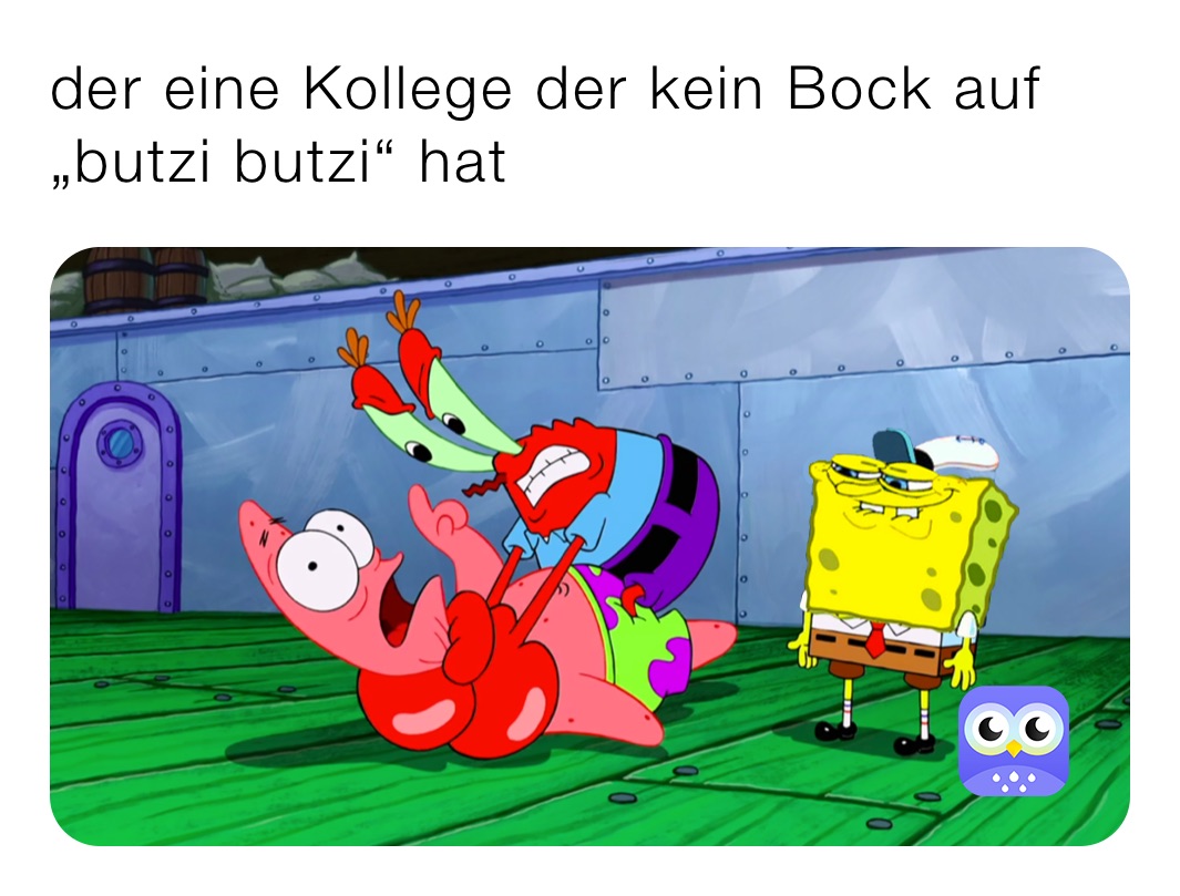 der eine Kollege der kein Bock auf „butzi butzi“ hat 