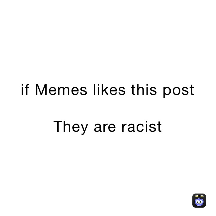 if Memes likes this post

They are racist