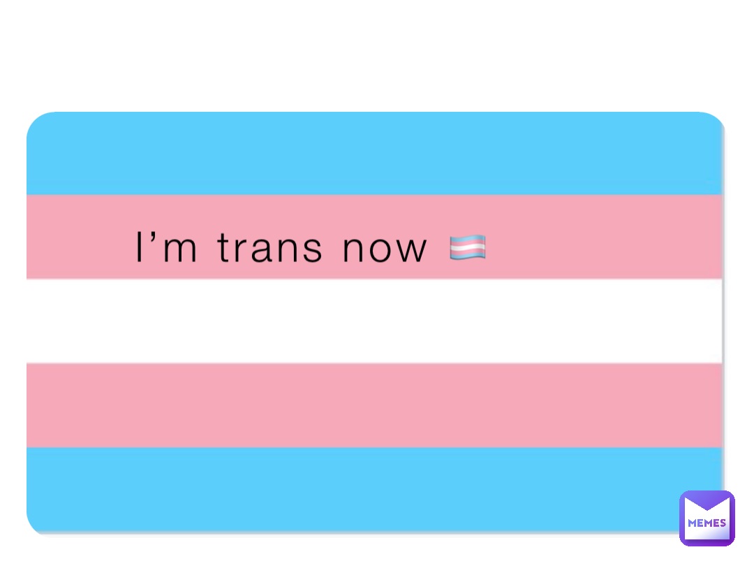 I’m trans now 🏳️‍⚧️