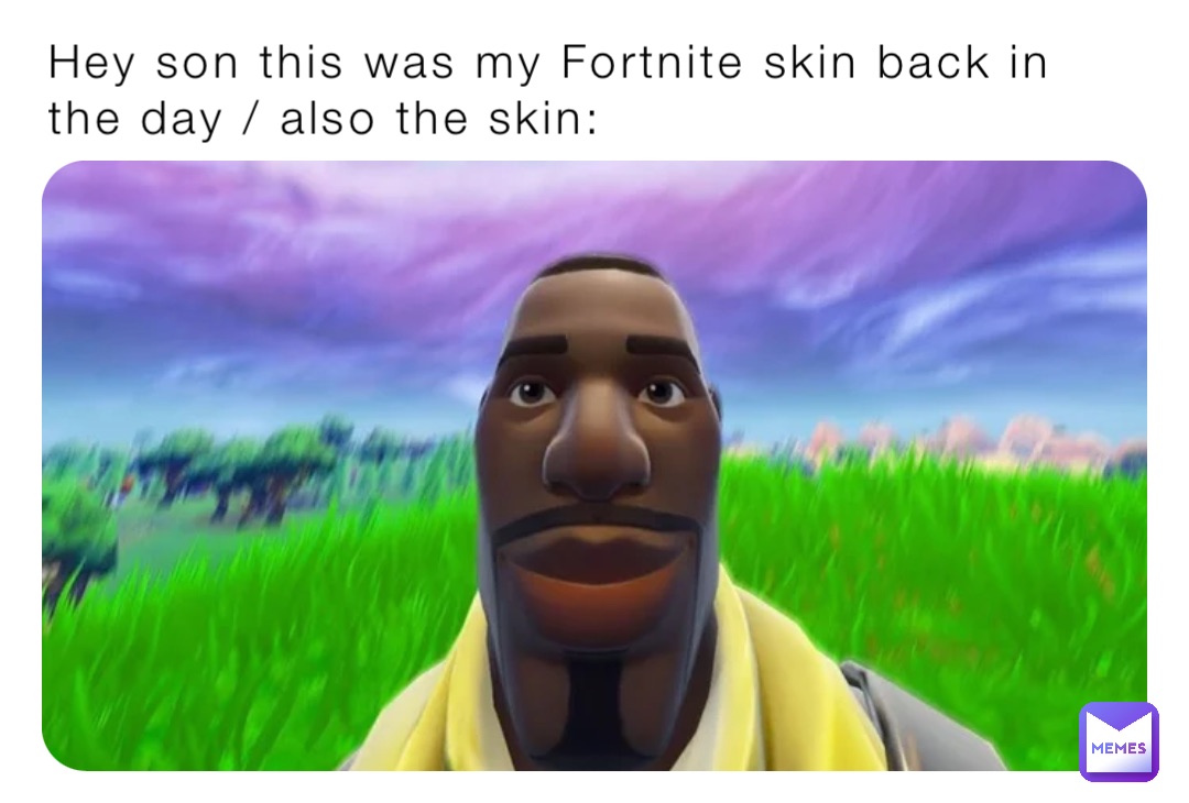 Hey son this was my Fortnite skin back in the day / also the skin: