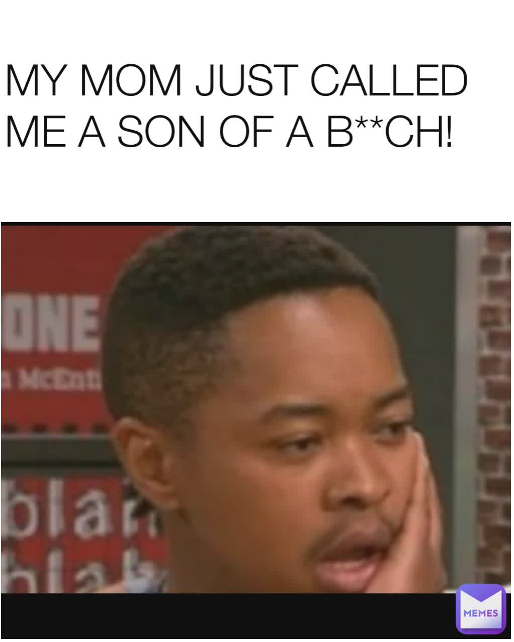 MY MOM JUST CALLED ME A SON OF A B**CH!