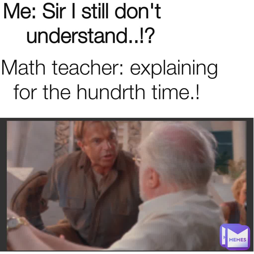 Me: Sir I still don't understand..!?  Math teacher: explaining for the hundrth time.! 