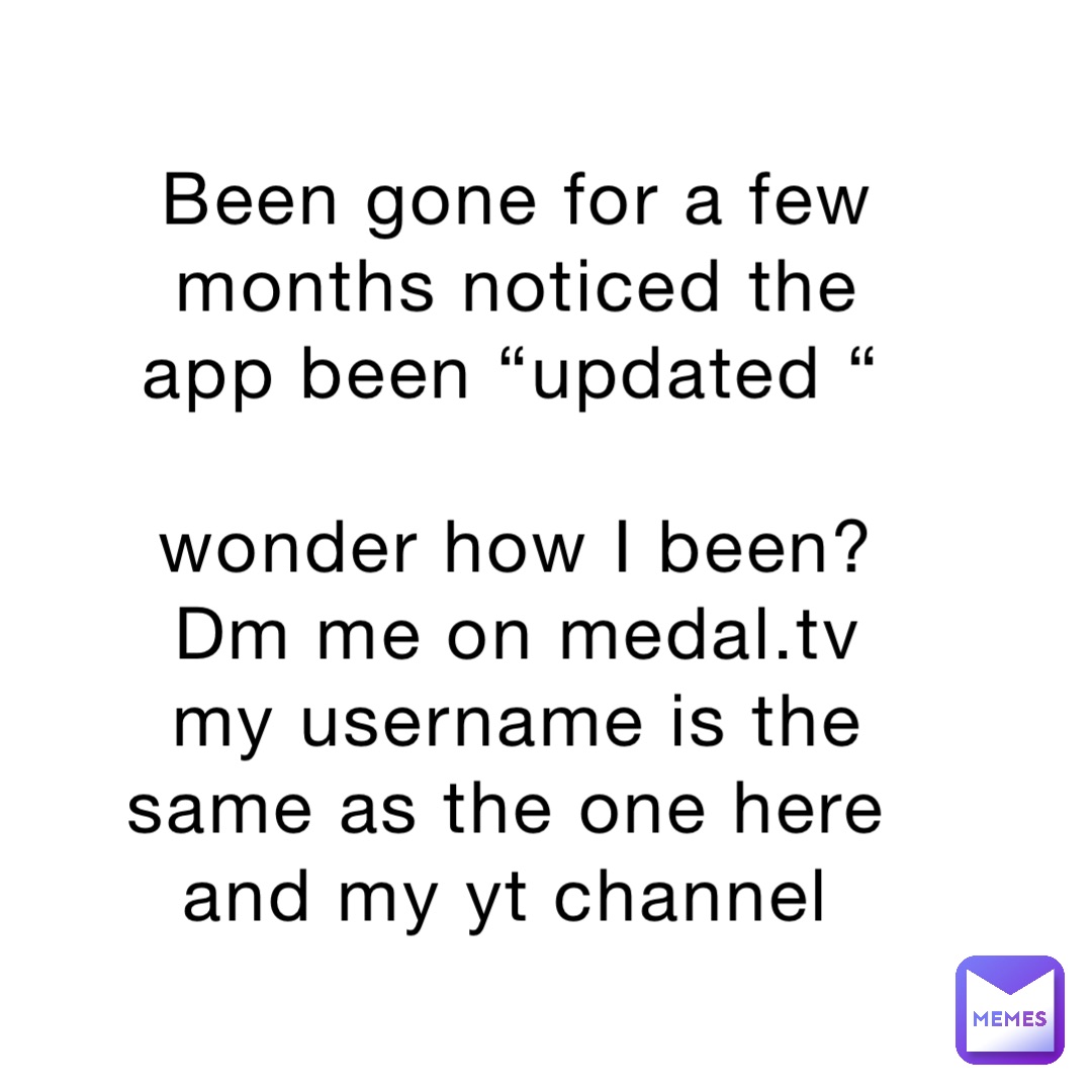 Been gone for a few months noticed the app been “updated “ 

wonder how I been? Dm me on medal.tv my username is the same as the one here and my yt channel