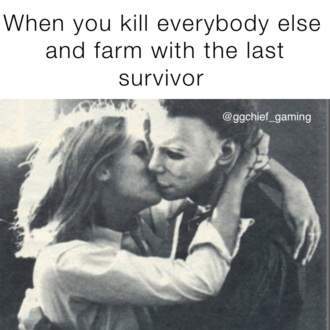 When you kill everybody else and farm with the last survivor
