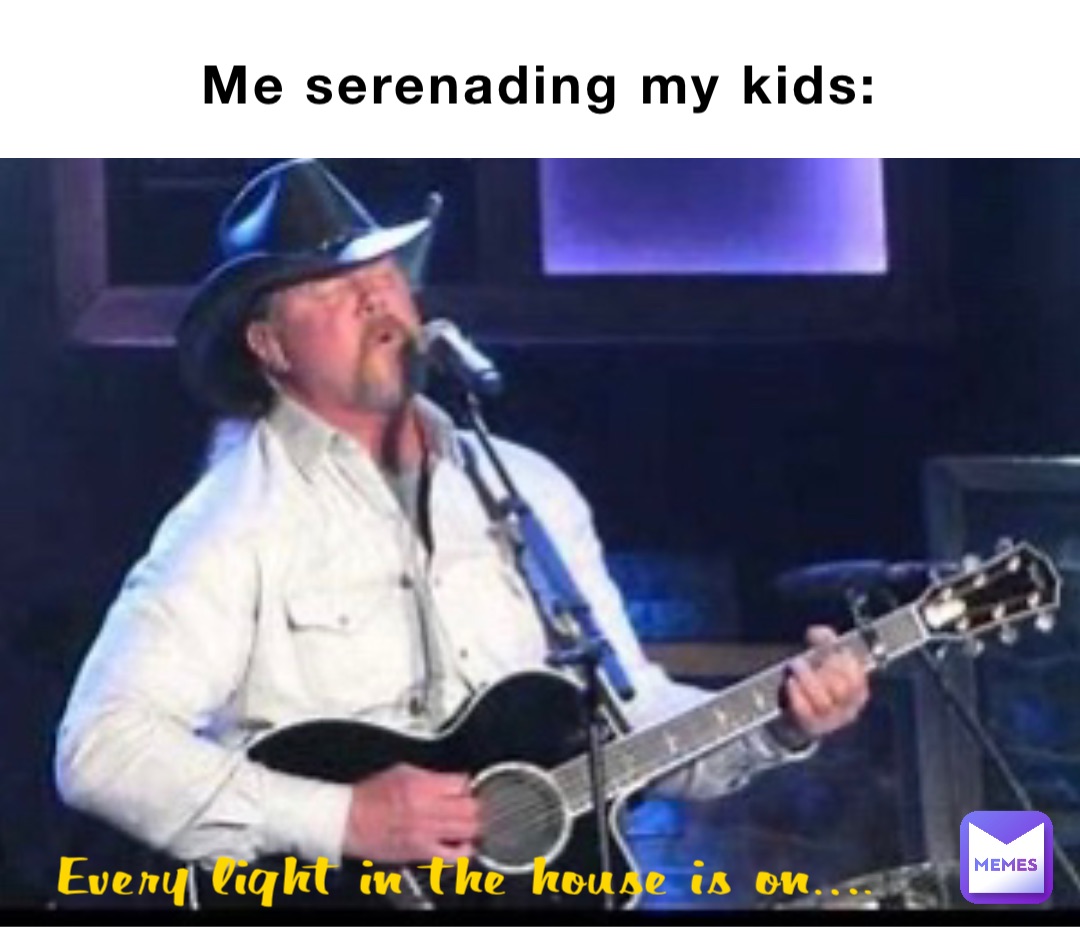 Me serenading my kids: Every light in the house is on….