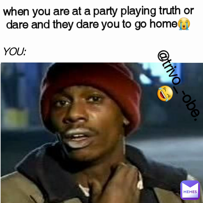 when you are at a party playing truth or dare and they dare you to go home😭 YOU: @trivo_-obe.😂