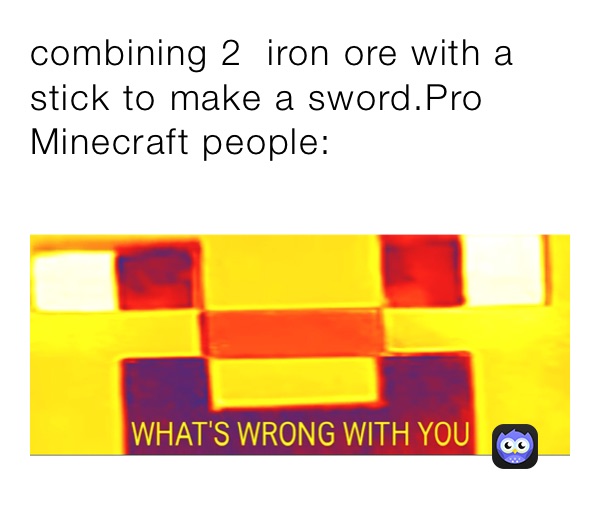 combining 2  iron ore with a stick to make a sword.Pro Minecraft people: