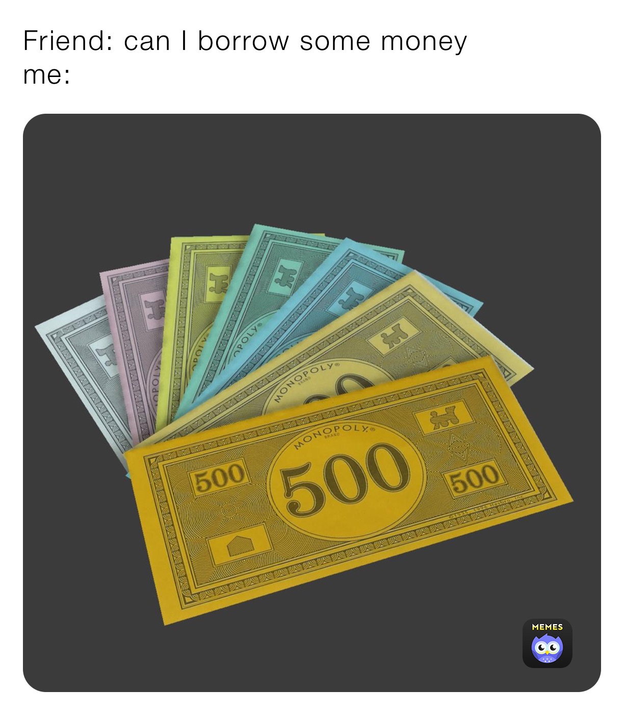 Friend: can I borrow some money 
me: