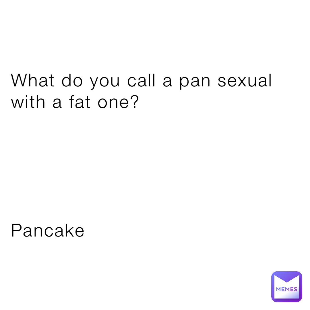 What do you call a pan sexual with a fat one?





Pancake