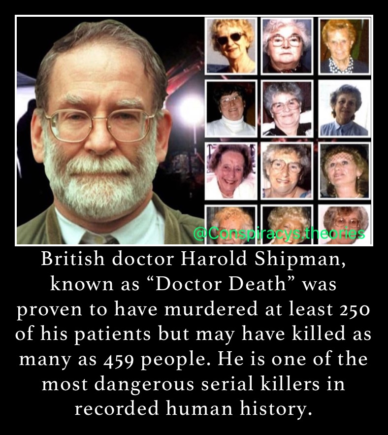 British doctor Harold Shipman, known as “Doctor Death” was proven to have murdered at least 250 of his patients but may have killed as many as 459 people. He is one of the most dangerous serial killers in recorded human history. 
