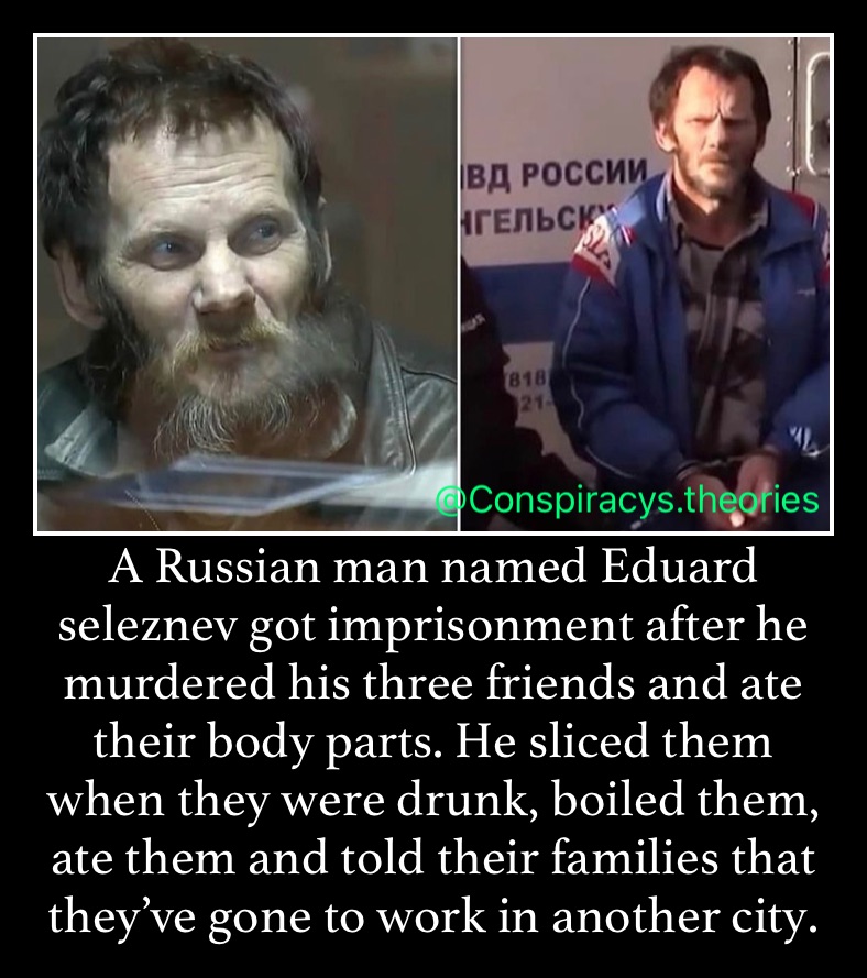 A Russian man named Eduard seleznev got imprisonment after he murdered his three friends and ate their body parts. He sliced them  when they were drunk, boiled them, ate them and told their families that they’ve gone to work in another city. 
