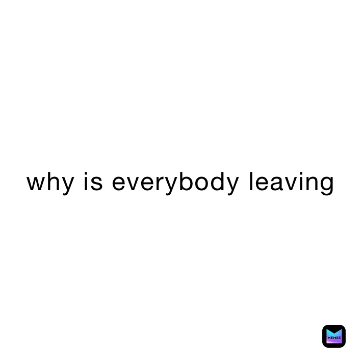 why is everybody leaving