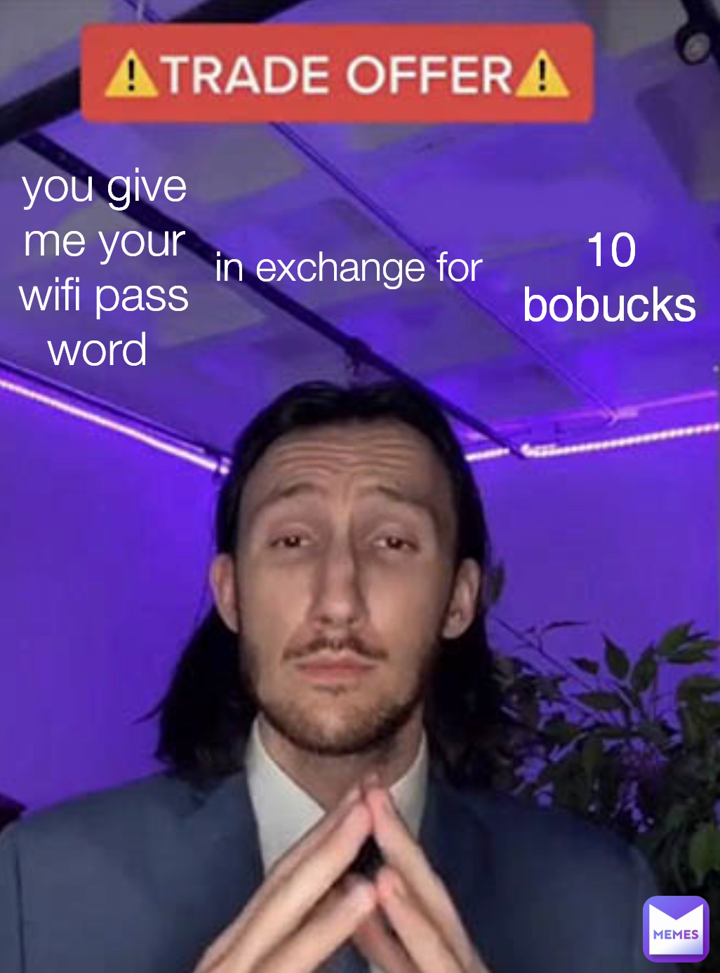 in exchange for  you give me your wifi password  10 bobucks