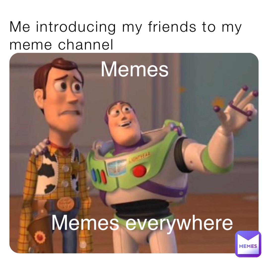 Me introducing my friends to my meme channel Memes Memes everywhere