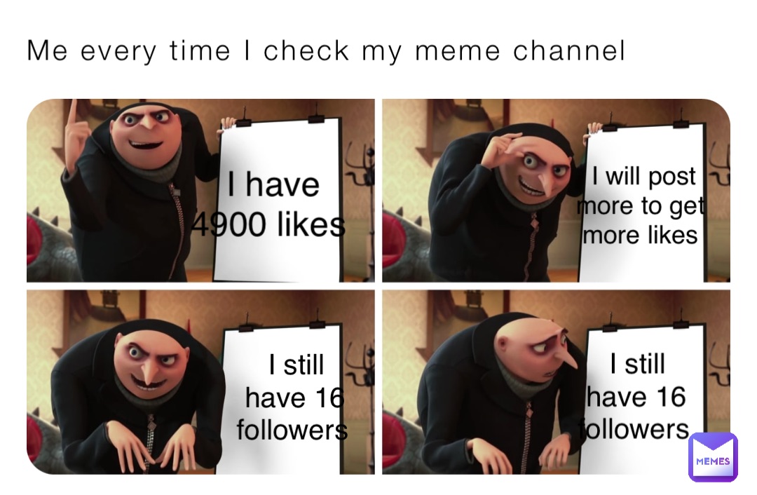 Me every time I check my meme channel I have 4900 likes I will post ...