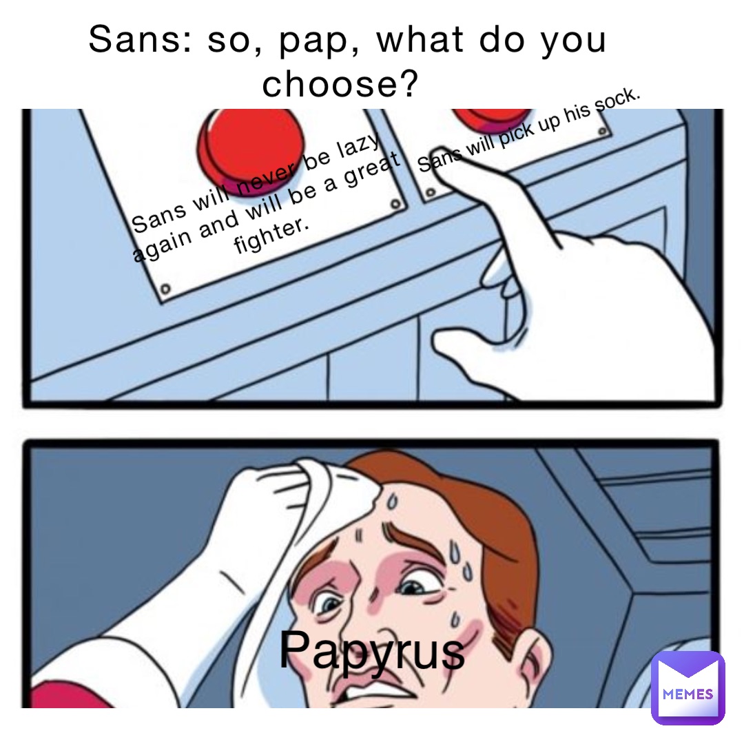 Sans: So, pap, what do you choose? Sans will never be lazy again and will be a great fighter. Sans will pick up his sock. Papyrus