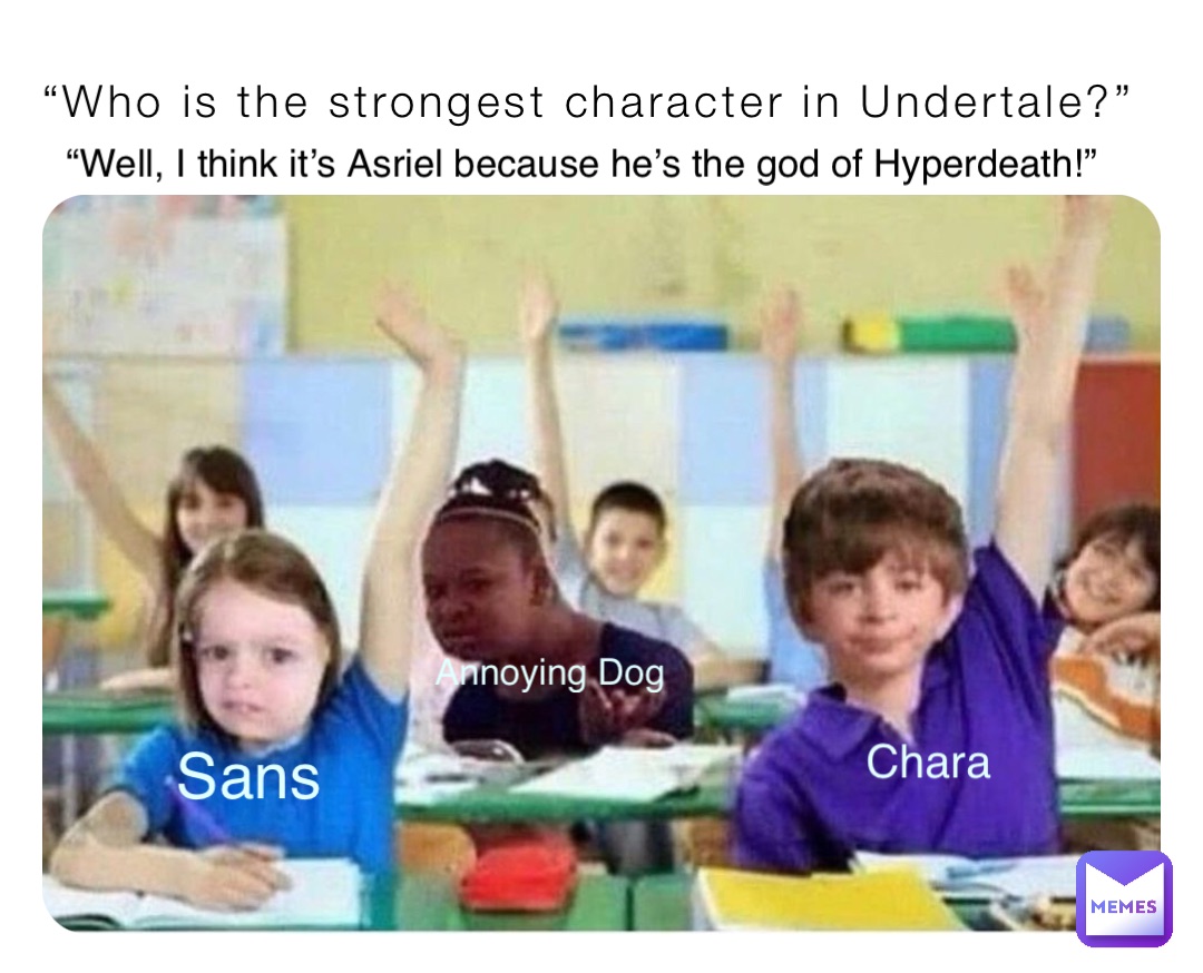 “Who is the strongest character in Undertale?” “Well, I think it’s Asriel because he’s the god of Hyperdeath!” Sans Chara Annoying Dog