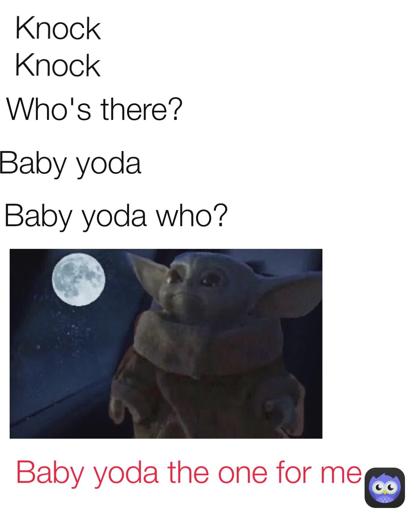 Baby yoda who? Who's there? Baby yoda the one for me Baby yoda Knock
