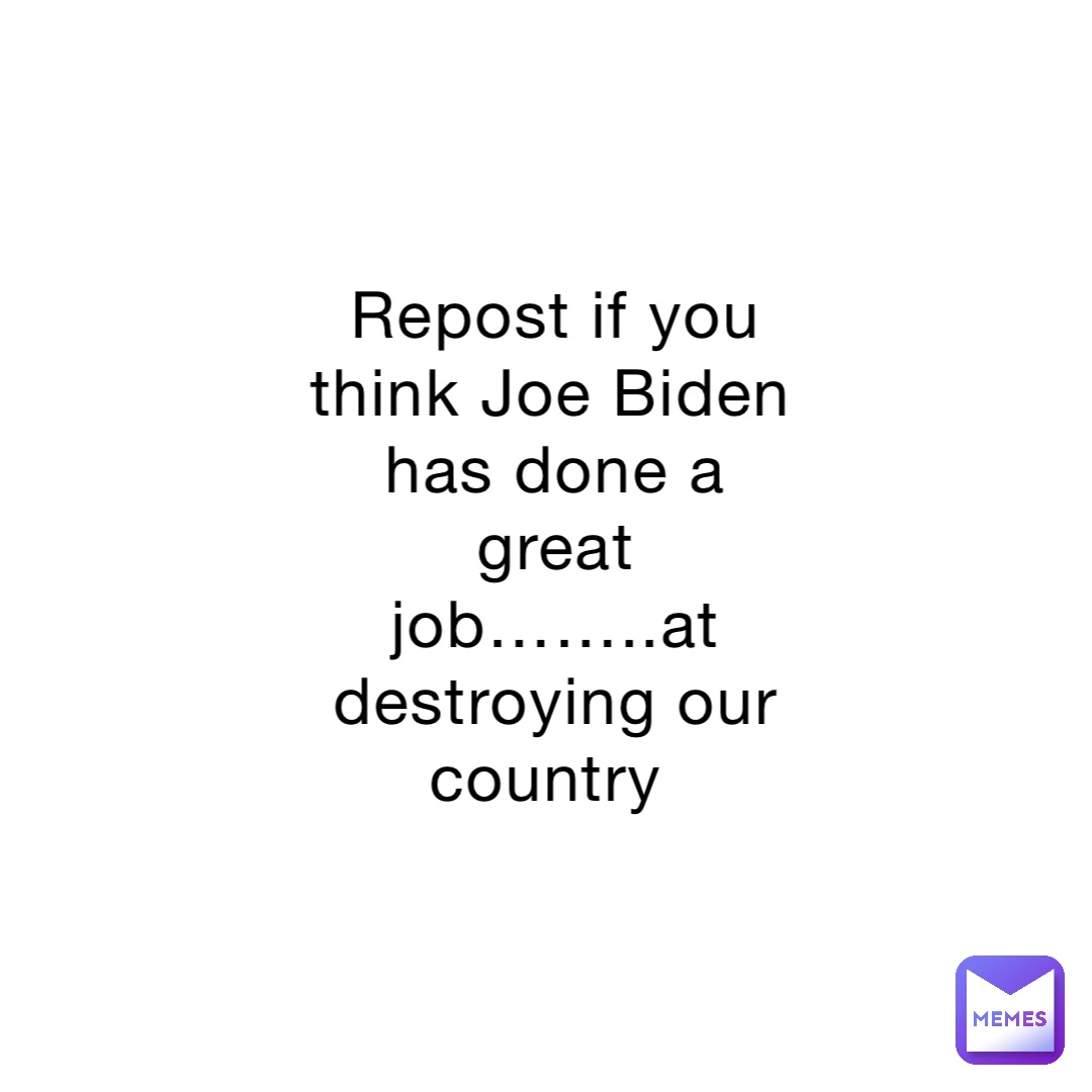 Repost if you think Joe Biden has done a great job……..at destroying our country