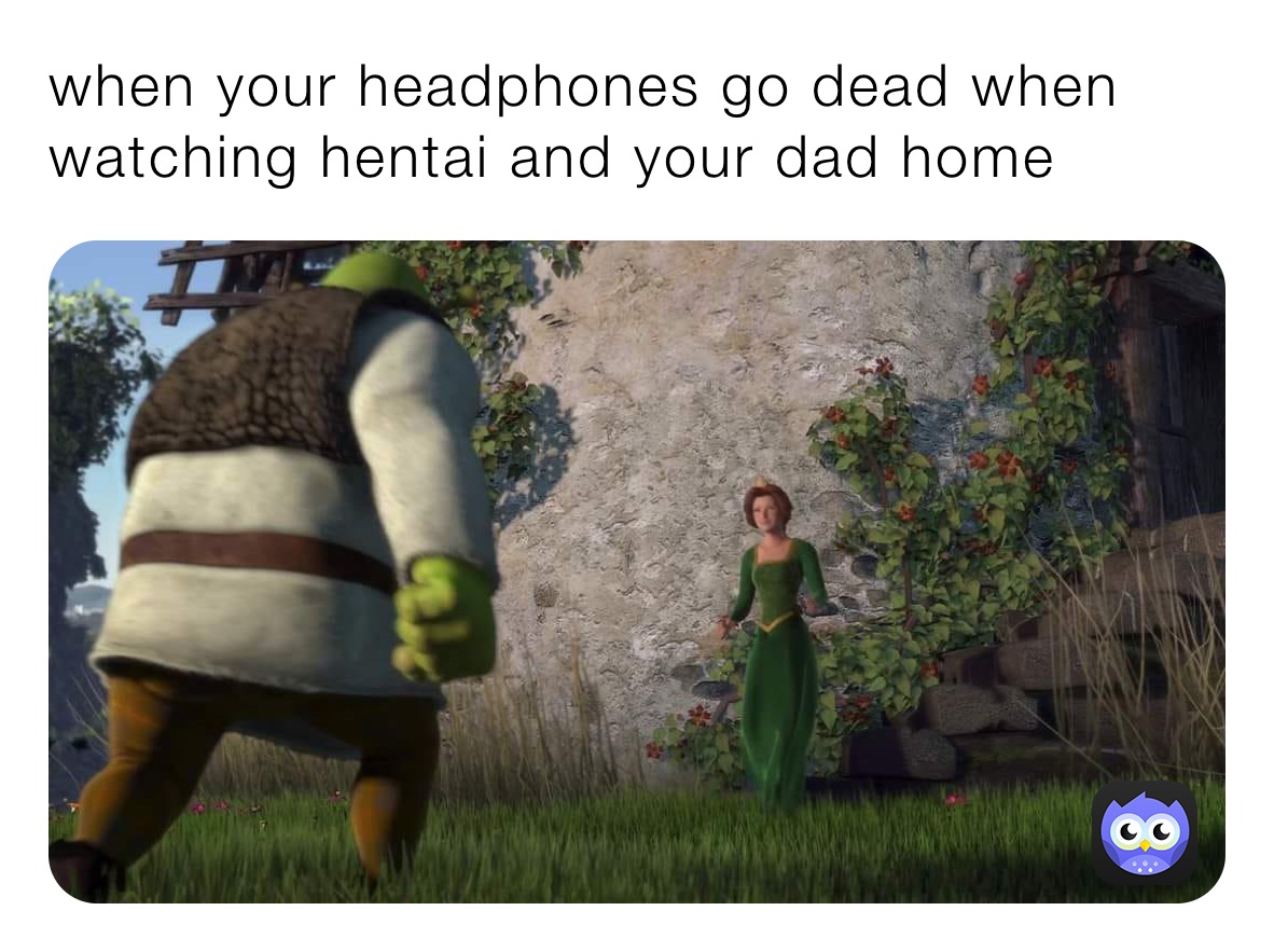 when your headphones go dead when watching hentai and your dad home