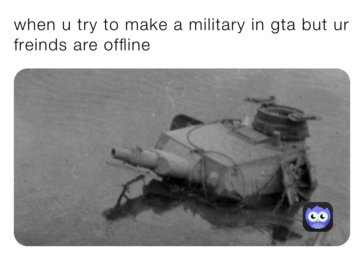 when u try to make a military in gta but ur freinds are offline
