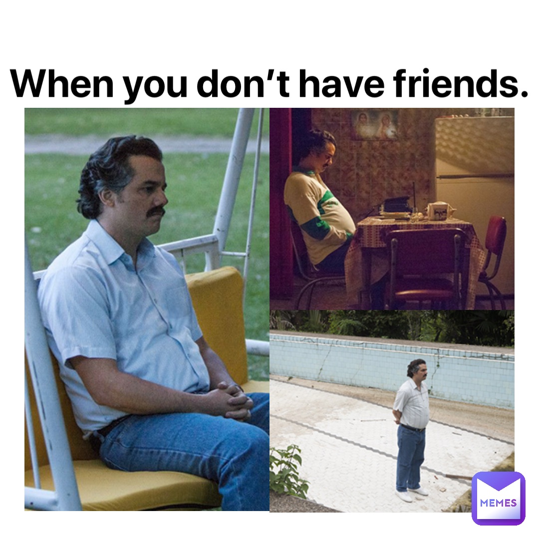 When you don’t have friends.