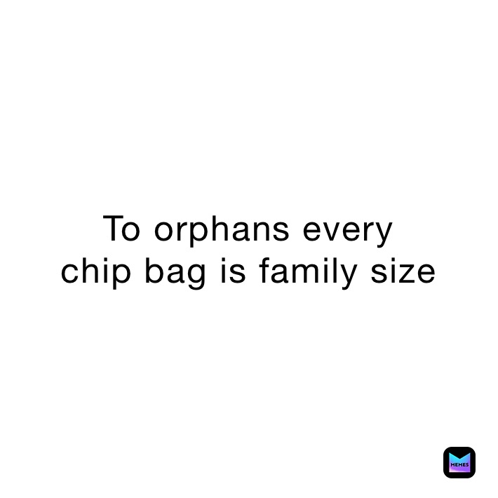 To orphans every 
chip bag is family size 