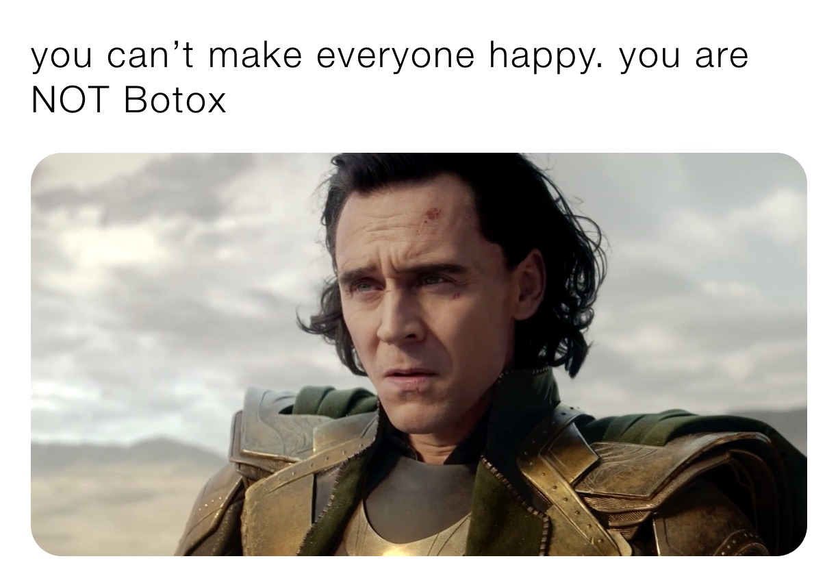 you can’t make everyone happy. you are NOT Botox 