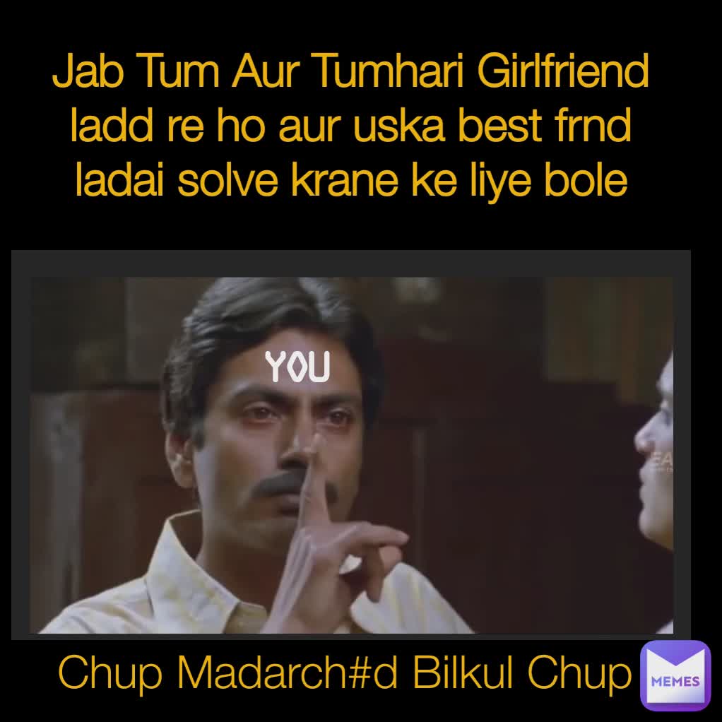 Jab tum aur tumhari girlfriend ladd re ho aur uska best friend beech mein Bole  Jab Tum Aur Tumhari Girlfriend ladd re ho aur uska best frnd ladai solve krane ke liye bole Chup Madarch#d Bilkul Chup You