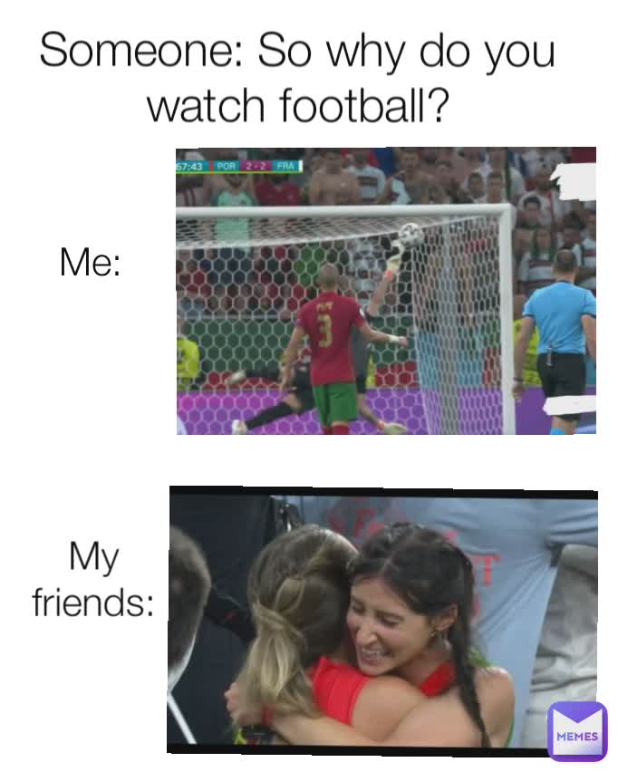 Me: My friends: Someone: So why do you watch football?