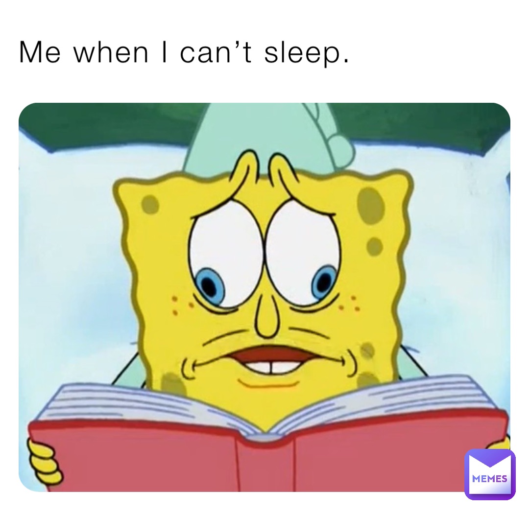 Me when I can’t sleep.