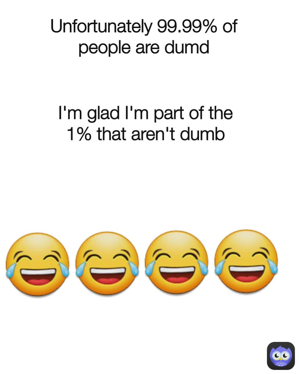 Unfortunately 99.99% of people are dumd 😂😂😂😂 I'm glad I'm part of the 1% that aren't dumb