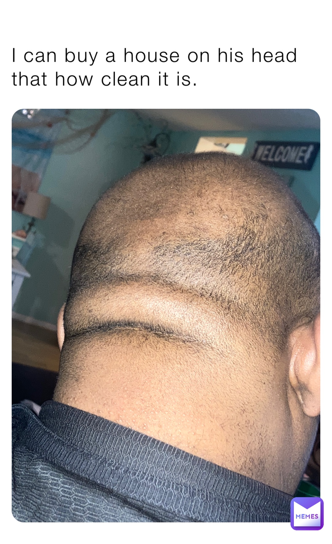 I can buy a house on his head that how clean it is.