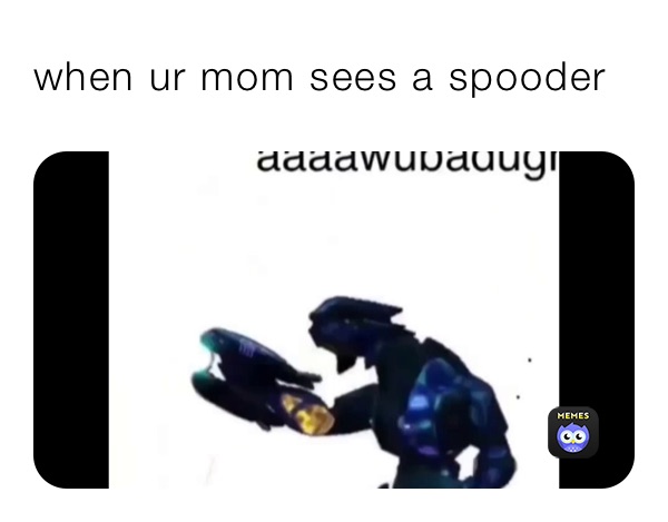 when ur mom sees a spooder