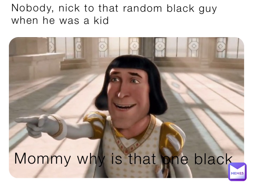 Nobody, nick to that random black guy when he was a kid Mommy why is that one black