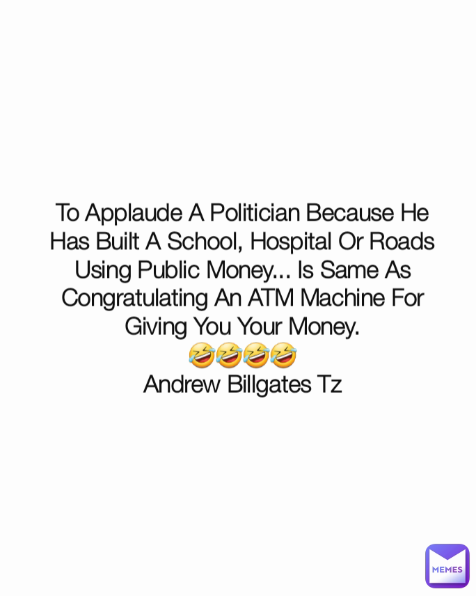 To Applaude A Politician Because He Has Built A School, Hospital Or Roads Using Public Money... Is Same As Congratulating An ATM Machine For Giving You Your Money.
🤣🤣🤣🤣
Andrew Billgates Tz