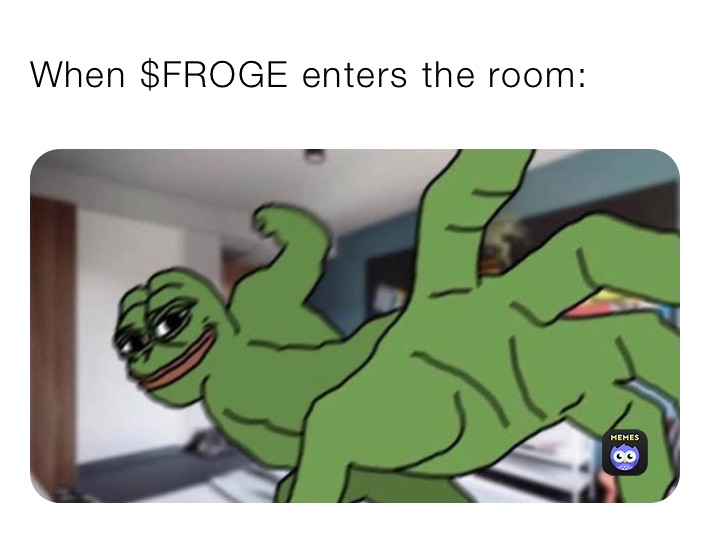 When $FROGE enters the room: