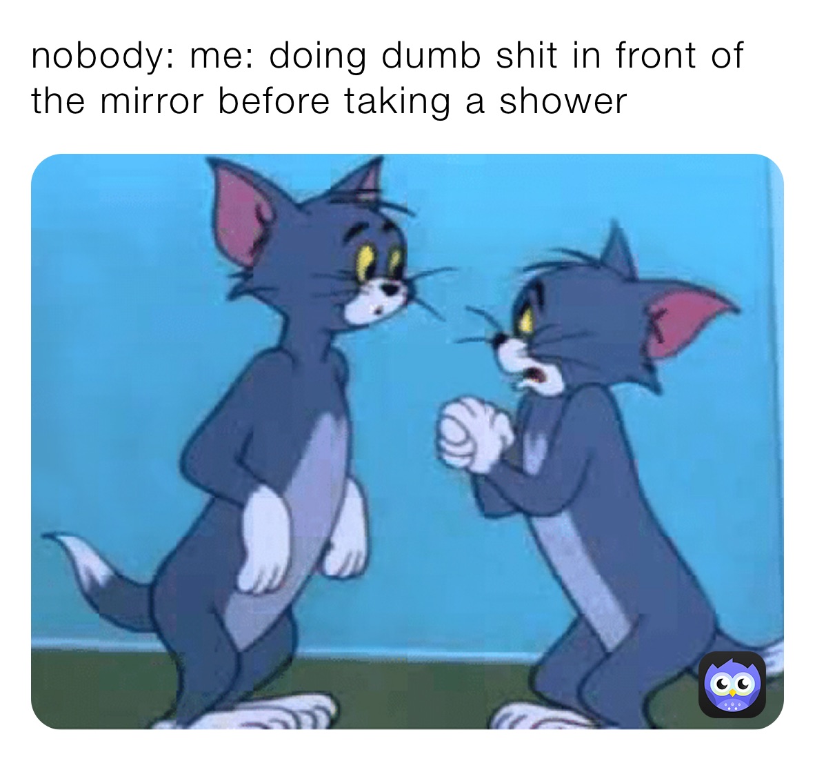 nobody: me: doing dumb shit in front of the mirror before taking a shower