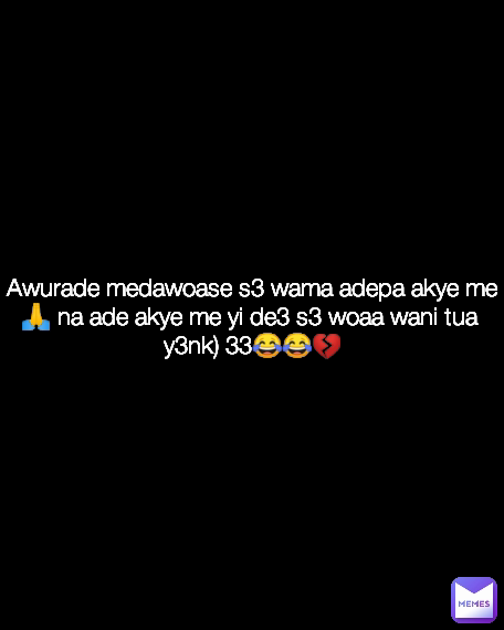 Awurade medawoase s3 wama adepa akye me🙏 na ade akye me yi de3 s3 woaa wani tua 
y3nk) 33😂😂💔