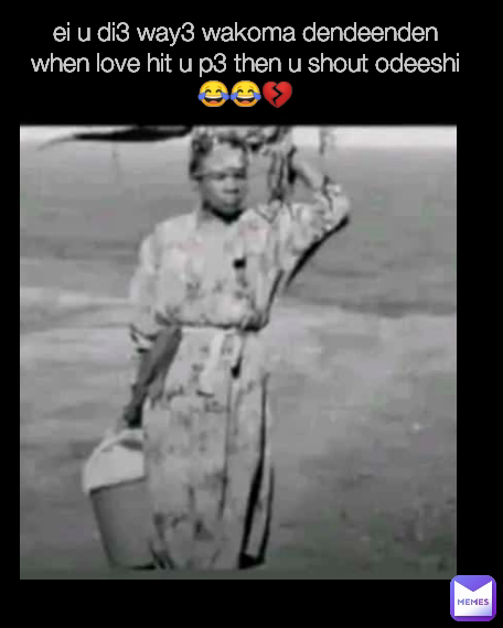 ei u di3 way3 wakoma dendeenden when love hit u p3 then u shout odeeshi😂😂💔
