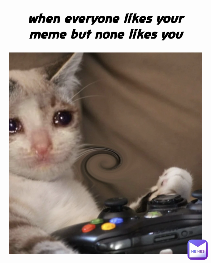 when everyone likes your meme but none likes you