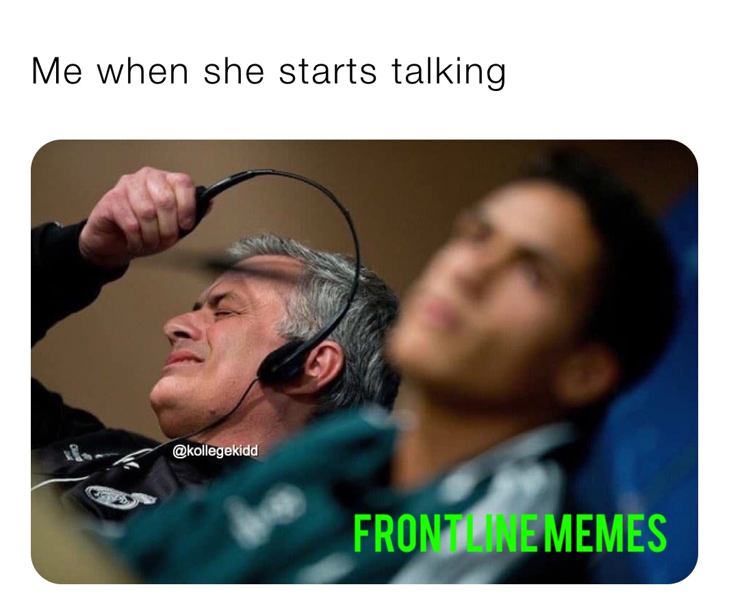 Me when she starts talking 